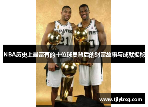 NBA历史上最富有的十位球员背后的财富故事与成就揭秘