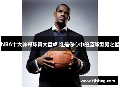 NBA十大帅哥球员大盘点 谁是你心中的篮球型男之最