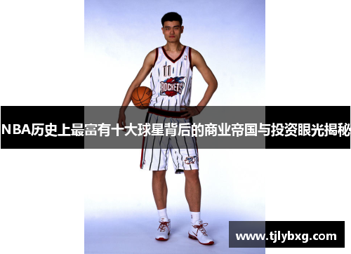 NBA历史上最富有十大球星背后的商业帝国与投资眼光揭秘