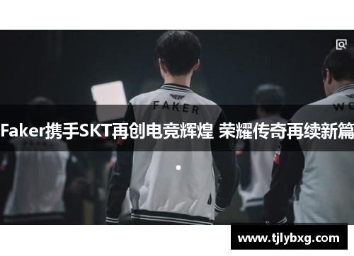 Faker携手SKT再创电竞辉煌 荣耀传奇再续新篇