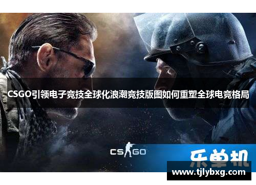 CSGO引领电子竞技全球化浪潮竞技版图如何重塑全球电竞格局