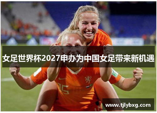 女足世界杯2027申办为中国女足带来新机遇