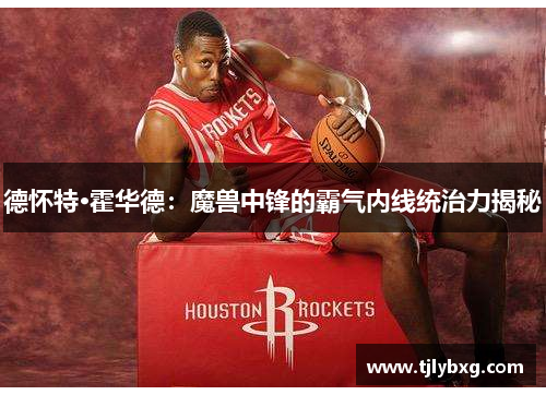德怀特·霍华德:魔兽中锋的霸气内线统治力揭秘 德怀特·霍华德:魔兽中锋的霸气内线统治力揭秘