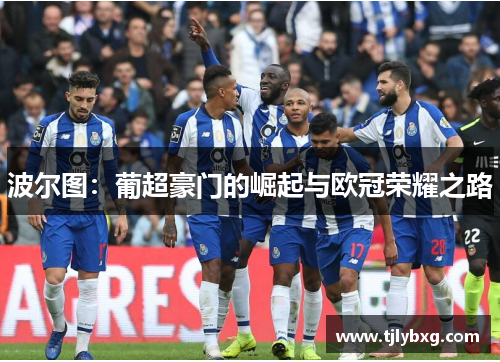 波尔图:葡超豪门的崛起与欧冠荣耀之路 波尔图:葡超豪门的崛起与欧冠荣耀之路