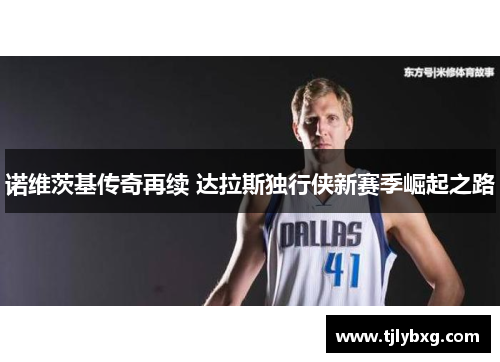 诺维茨基传奇再续 达拉斯独行侠新赛季崛起之路 诺维茨基传奇再续 达拉斯独行侠新赛季崛起之路