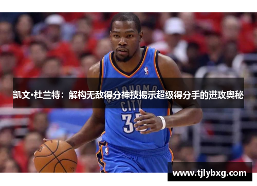 凯文·杜兰特:解构无敌得分神技揭示超级得分手的进攻奥秘 凯文·杜兰特:解构无敌得分神技揭示超级得分手的进攻奥秘