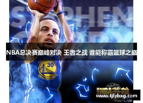 NBA总决赛巅峰对决 王者之战 谁能称霸篮球之巅 NBA总决赛巅峰对决 王者之战 谁能称霸篮球之巅
