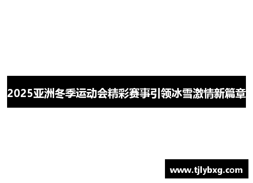 2025亚洲冬季运动会精彩赛事引领冰雪激情新篇章 2025亚洲冬季运动会精彩赛事引领冰雪激情新篇章