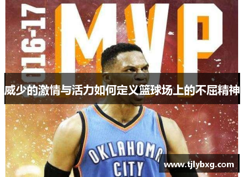威少的激情与活力如何定义篮球场上的不屈精神 威少的激情与活力如何定义篮球场上的不屈精神