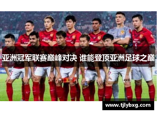 亚洲冠军联赛巅峰对决 谁能登顶亚洲足球之巅 亚洲冠军联赛巅峰对决 谁能登顶亚洲足球之巅