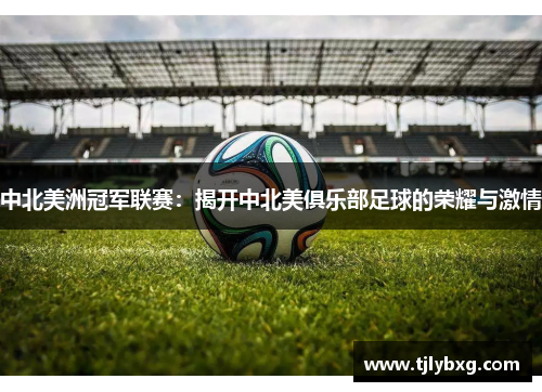 中北美洲冠军联赛:揭开中北美俱乐部足球的荣耀与激情 中北美洲冠军联赛:揭开中北美俱乐部足球的荣耀与激情