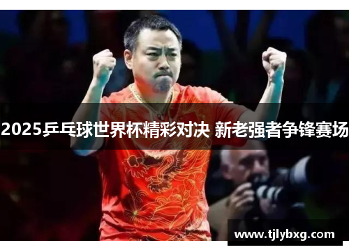 2025乒乓球世界杯精彩对决 新老强者争锋赛场 2025乒乓球世界杯精彩对决 新老强者争锋赛场