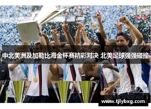 中北美洲及加勒比海金杯赛精彩对决 北美足球强强碰撞 中北美洲及加勒比海金杯赛精彩对决 北美足球强强碰撞