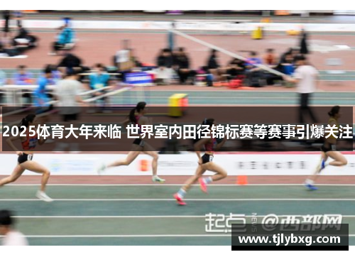 2025体育大年来临 世界室内田径锦标赛等赛事引爆关注 2025体育大年来临 世界室内田径锦标赛等赛事引爆关注