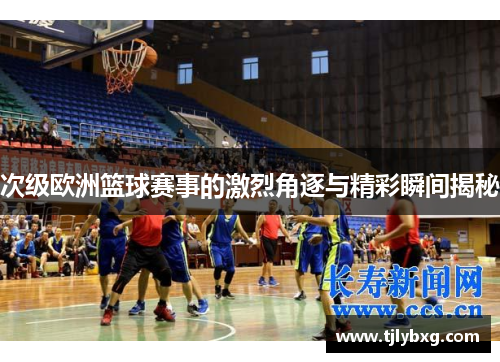 次级欧洲篮球赛事的激烈角逐与精彩瞬间揭秘 次级欧洲篮球赛事的激烈角逐与精彩瞬间揭秘