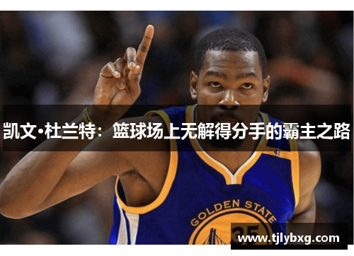 凯文·杜兰特:篮球场上无解得分手的霸主之路 凯文·杜兰特:篮球场上无解得分手的霸主之路