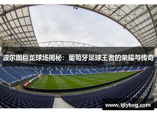 波尔图巨龙球场揭秘:葡萄牙足球王者的荣耀与传奇 波尔图巨龙球场揭秘:葡萄牙足球王者的荣耀与传奇