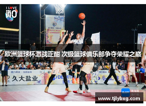 欧洲篮球杯激战正酣 次级篮球俱乐部争夺荣耀之巅 欧洲篮球杯激战正酣 次级篮球俱乐部争夺荣耀之巅