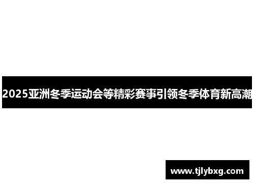 2025亚洲冬季运动会等精彩赛事引领冬季体育新高潮 2025亚洲冬季运动会等精彩赛事引领冬季体育新高潮