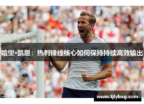 哈里·凯恩:热刺锋线核心如何保持持续高效输出 哈里·凯恩:热刺锋线核心如何保持持续高效输出