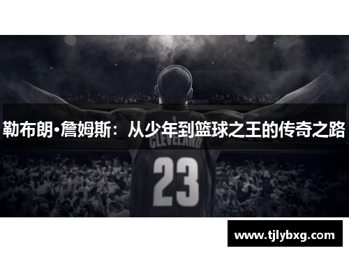 勒布朗·詹姆斯:从少年到篮球之王的传奇之路 勒布朗·詹姆斯:从少年到篮球之王的传奇之路