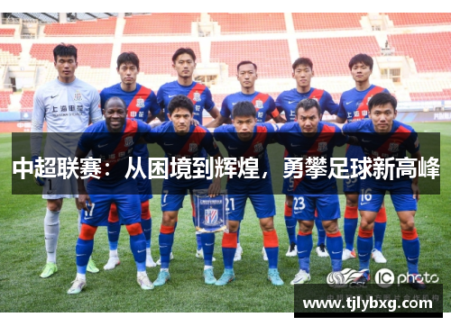 中超联赛:从困境到辉煌,勇攀足球新高峰 中超联赛:从困境到辉煌,勇攀足球新高峰