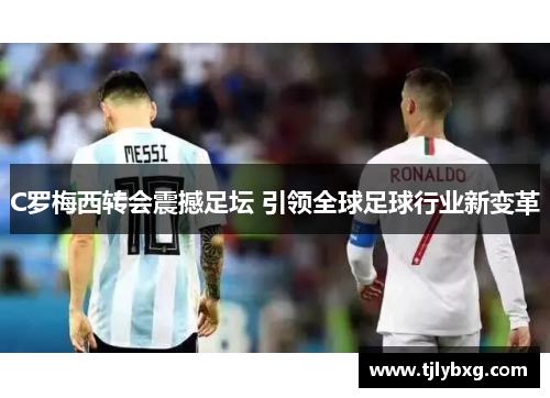 C罗梅西转会震撼足坛 引领全球足球行业新变革 C罗梅西转会震撼足坛 引领全球足球行业新变革