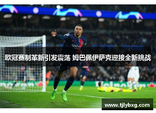 欧冠赛制革新引发震荡 姆巴佩伊萨克迎接全新挑战 欧冠赛制革新引发震荡 姆巴佩伊萨克迎接全新挑战