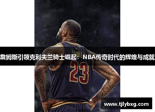詹姆斯引领克利夫兰骑士崛起:NBA传奇时代的辉煌与成就 詹姆斯引领克利夫兰骑士崛起:NBA传奇时代的辉煌与成就