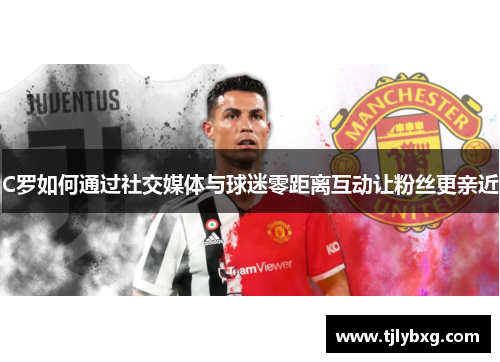 C罗如何通过社交媒体与球迷零距离互动让粉丝更亲近 C罗如何通过社交媒体与球迷零距离互动让粉丝更亲近
