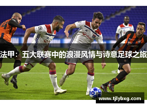 法甲:五大联赛中的浪漫风情与诗意足球之旅 法甲:五大联赛中的浪漫风情与诗意足球之旅
