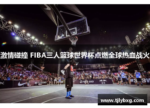 激情碰撞 FIBA三人篮球世界杯点燃全球热血战火 激情碰撞 FIBA三人篮球世界杯点燃全球热血战火