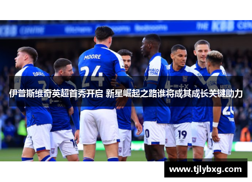 伊普斯维奇英超首秀开启 新星崛起之路谁将成其成长关键助力 伊普斯维奇英超首秀开启 新星崛起之路谁将成其成长关键助力
