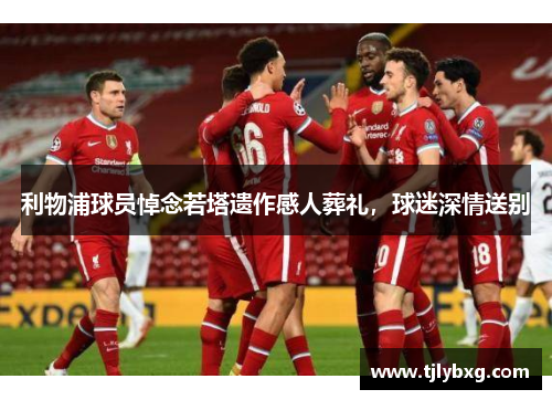 利物浦球员悼念若塔遗作感人葬礼,球迷深情送别 利物浦球员悼念若塔遗作感人葬礼,球迷深情送别