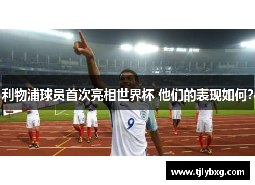 利物浦球员首次亮相世界杯 他们的表现如何? 利物浦球员首次亮相世界杯 他们的表现如何?