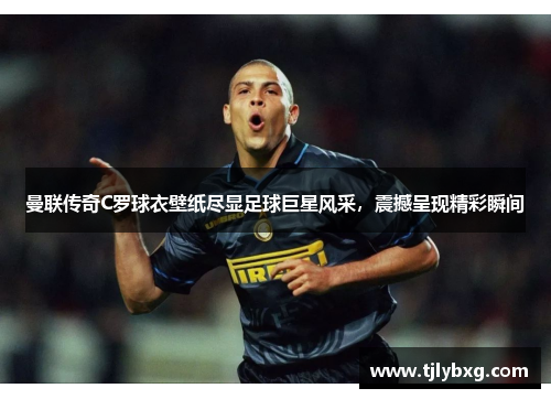 曼联传奇C罗球衣壁纸尽显足球巨星风采,震撼呈现精彩瞬间 曼联传奇C罗球衣壁纸尽显足球巨星风采,震撼呈现精彩瞬间