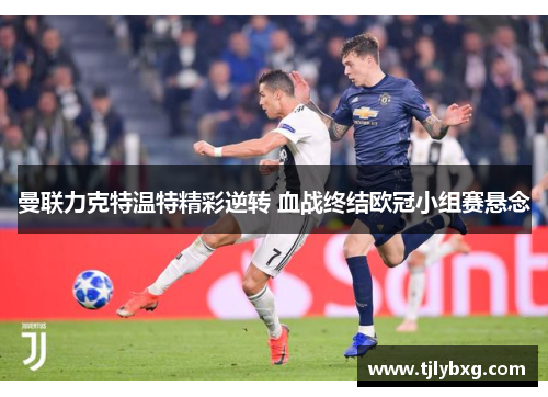 曼联力克特温特精彩逆转 血战终结欧冠小组赛悬念 曼联力克特温特精彩逆转 血战终结欧冠小组赛悬念