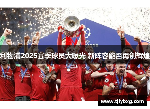 利物浦2025赛季球员大曝光 新阵容能否再创辉煌 利物浦2025赛季球员大曝光 新阵容能否再创辉煌