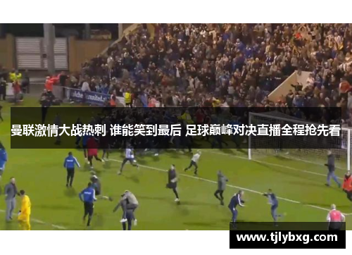 曼联激情大战热刺 谁能笑到最后 足球巅峰对决直播全程抢先看 曼联激情大战热刺 谁能笑到最后 足球巅峰对决直播全程抢先看