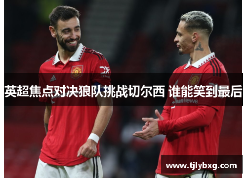英超焦点对决狼队挑战切尔西 谁能笑到最后 英超焦点对决狼队挑战切尔西 谁能笑到最后