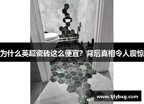 为什么英超瓷砖这么便宜?背后真相令人震惊 为什么英超瓷砖这么便宜?背后真相令人震惊