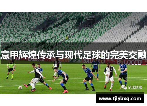 意甲辉煌传承与现代足球的完美交融 意甲辉煌传承与现代足球的完美交融