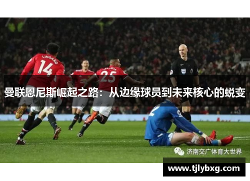 曼联恩尼斯崛起之路:从边缘球员到未来核心的蜕变 曼联恩尼斯崛起之路:从边缘球员到未来核心的蜕变