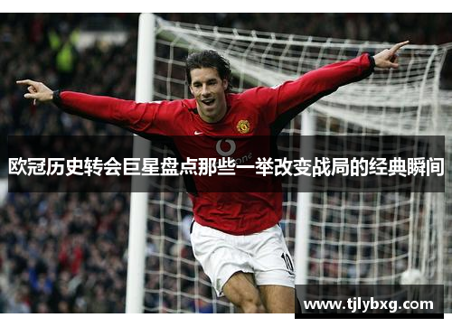 欧冠历史转会巨星盘点那些一举改变战局的经典瞬间 欧冠历史转会巨星盘点那些一举改变战局的经典瞬间